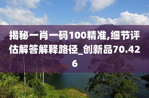 揭秘一肖一码100精准,细节评估解答解释路径_创新品70.426