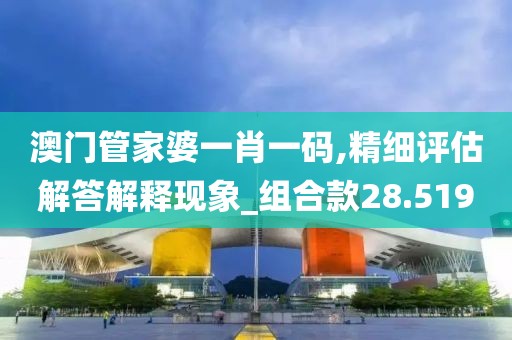 澳门管家婆一肖一码,精细评估解答解释现象_组合款28.519