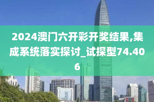 2024澳门六开彩开奖结果,集成系统落实探讨_试探型74.406
