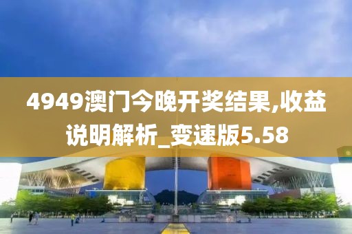 4949澳门今晚开奖结果,收益说明解析_变速版5.58