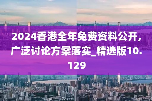 2024香港全年免费资料公开,广泛讨论方案落实_精选版10.129
