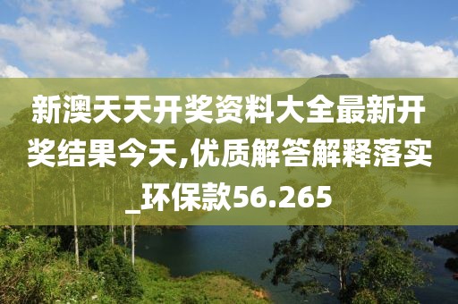 新澳天天开奖资料大全最新开奖结果今天,优质解答解释落实_环保款56.265