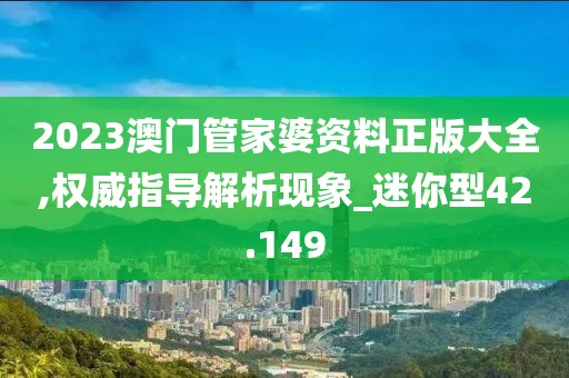 2023澳门管家婆资料正版大全,权威指导解析现象_迷你型42.149