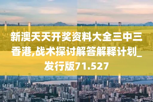 新澳天天开奖资料大全三中三香港,战术探讨解答解释计划_发行版71.527