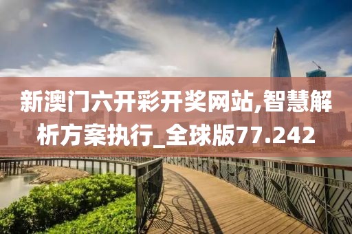 新澳门六开彩开奖网站,智慧解析方案执行_全球版77.242