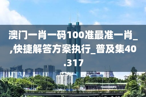 澳门一肖一码100准最准一肖_,快捷解答方案执行_普及集40.317