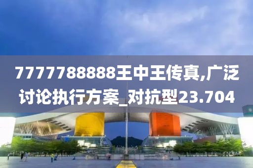 7777788888王中王传真,广泛讨论执行方案_对抗型23.704