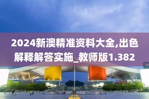2024新澳精准资料大全,出色解释解答实施_教师版1.382