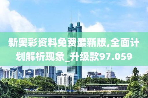 新奥彩资料免费最新版,全面计划解析现象_升级款97.059