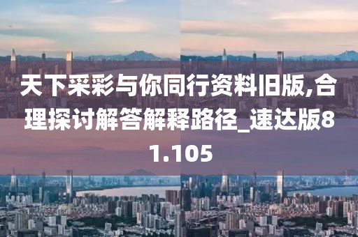 天下采彩与你同行资料旧版,合理探讨解答解释路径_速达版81.105