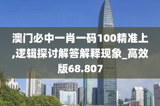 澳门必中一肖一码100精准上,逻辑探讨解答解释现象_高效版68.807