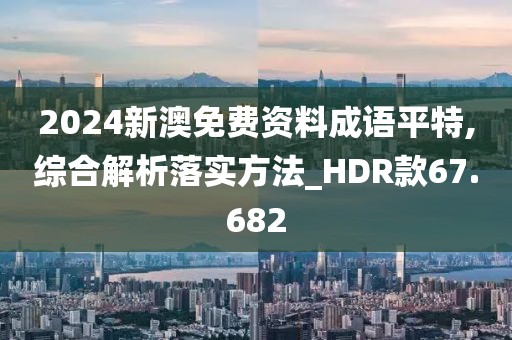 2024新澳免费资料成语平特,综合解析落实方法_HDR款67.682