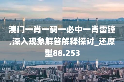 澳门一肖一码一必中一肖雷锋,深入现象解答解释探讨_还原型88.253