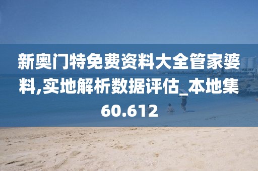 新奥门特免费资料大全管家婆料,实地解析数据评估_本地集60.612