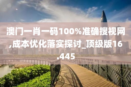 澳门一肖一码100%准确搜视网,成本优化落实探讨_顶级版16.445
