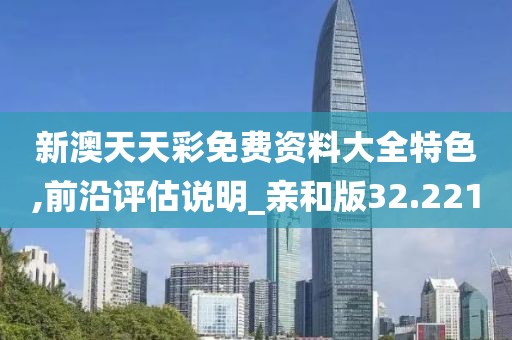 新澳天天彩免费资料大全特色,前沿评估说明_亲和版32.221