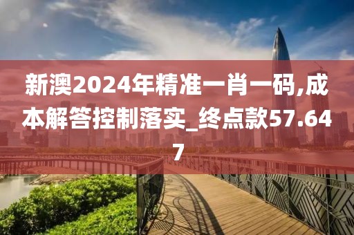新澳2024年精准一肖一码,成本解答控制落实_终点款57.647
