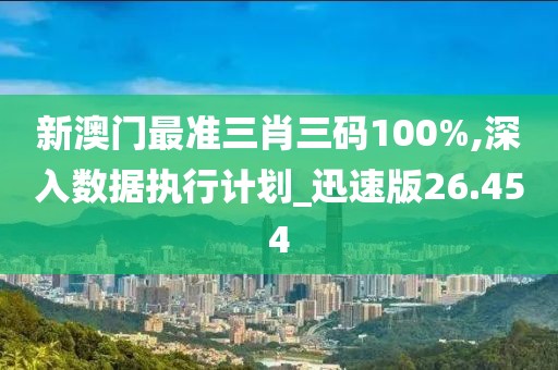 新澳门最准三肖三码100%,深入数据执行计划_迅速版26.454