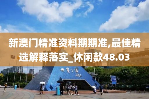 新澳门精准资料期期准,最佳精选解释落实_休闲款48.03