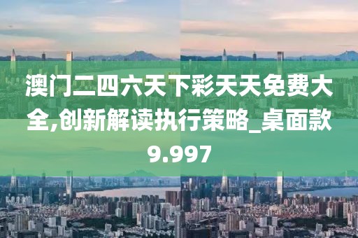 澳门二四六天下彩天天免费大全,创新解读执行策略_桌面款9.997