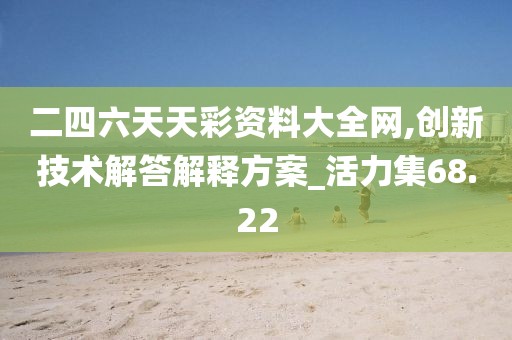 二四六天天彩资料大全网,创新技术解答解释方案_活力集68.22