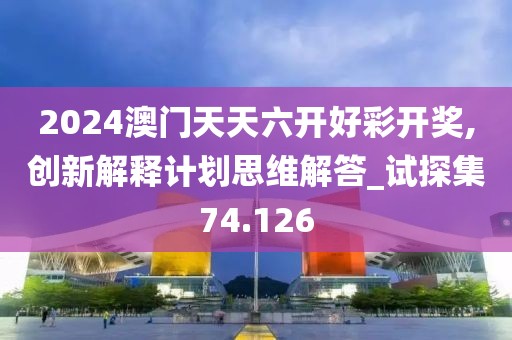 2024澳门天天六开好彩开奖,创新解释计划思维解答_试探集74.126