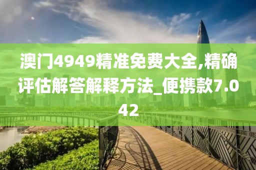澳门4949精准免费大全,精确评估解答解释方法_便携款7.042
