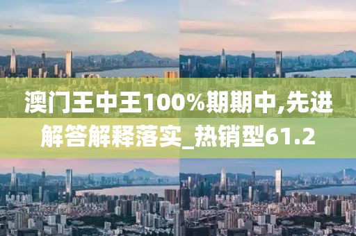 澳门王中王100%期期中,先进解答解释落实_热销型61.2
