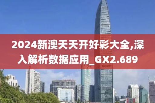 2024新澳天天开好彩大全,深入解析数据应用_GX2.689