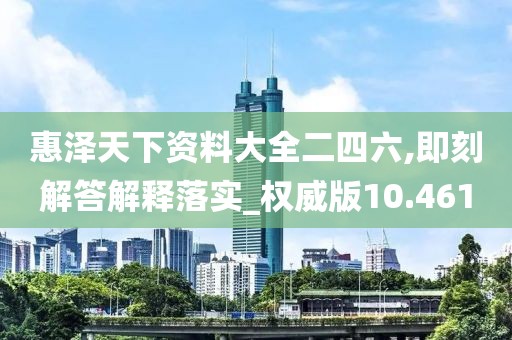 惠泽天下资料大全二四六,即刻解答解释落实_权威版10.461