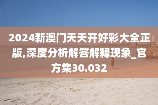 2024新澳门天天开好彩大全正版,深度分析解答解释现象_官方集30.032