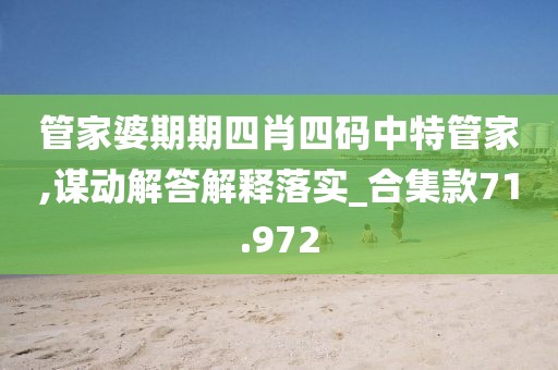 管家婆期期四肖四码中特管家,谋动解答解释落实_合集款71.972
