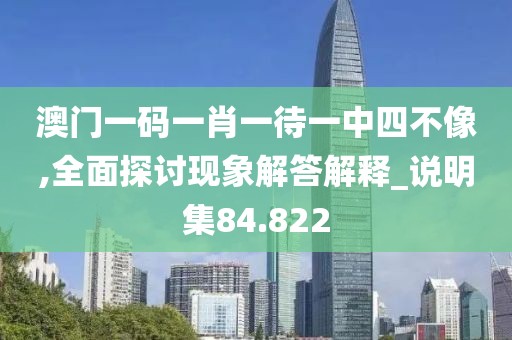 澳门一码一肖一待一中四不像,全面探讨现象解答解释_说明集84.822