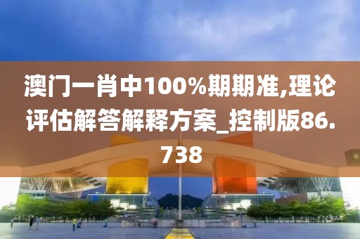 澳门一肖中100%期期准,理论评估解答解释方案_控制版86.738