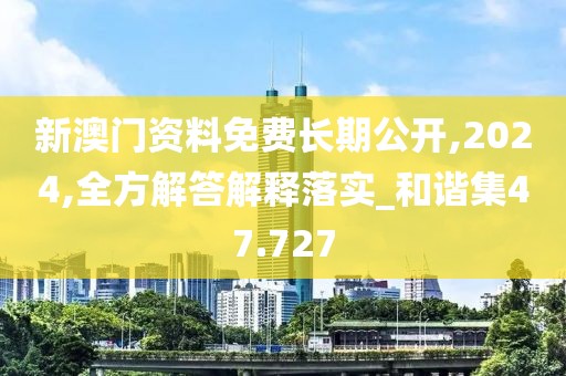 新澳门资料免费长期公开,2024,全方解答解释落实_和谐集47.727