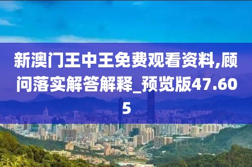 新澳门王中王免费观看资料,顾问落实解答解释_预览版47.605