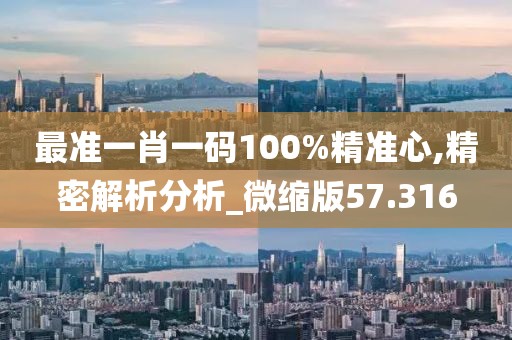最准一肖一码100%精准心,精密解析分析_微缩版57.316