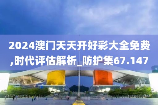 2024澳门天天开好彩大全免费,时代评估解析_防护集67.147