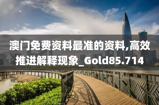 澳门免费资料最准的资料,高效推进解释现象_Gold85.714