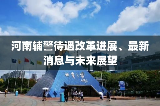 河南辅警待遇改革进展、最新消息与未来展望