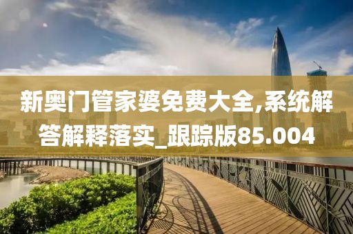 新奥门管家婆免费大全,系统解答解释落实_跟踪版85.004