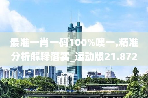 最准一肖一码100%噢一,精准分析解释落实_运动版21.872