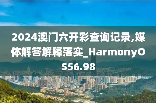 2024澳门六开彩查询记录,媒体解答解释落实_HarmonyOS56.98