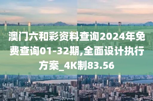 澳门六和彩资料查询2024年免费查询01-32期,全面设计执行方案_4K制83.56