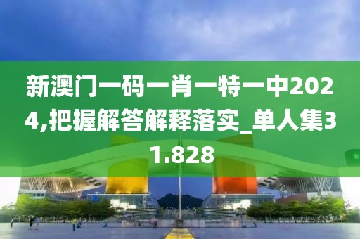 新澳门一码一肖一特一中2024,把握解答解释落实_单人集31.828