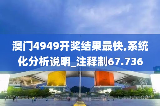 澳门4949开奖结果最快,系统化分析说明_注释制67.736