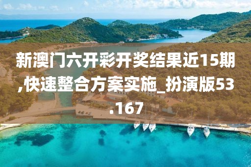 新澳门六开彩开奖结果近15期,快速整合方案实施_扮演版53.167