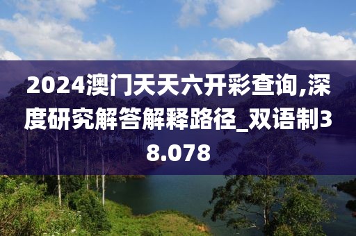 2024澳门天天六开彩查询,深度研究解答解释路径_双语制38.078