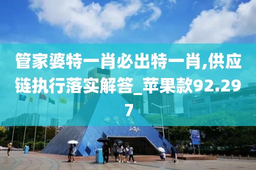 管家婆特一肖必出特一肖,供应链执行落实解答_苹果款92.297