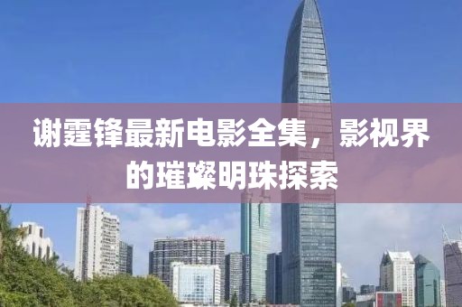 谢霆锋最新电影全集，影视界的璀璨明珠探索